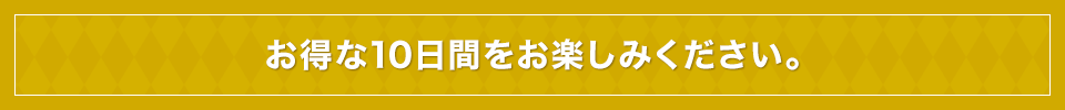 お得な10日間をお楽しみください。