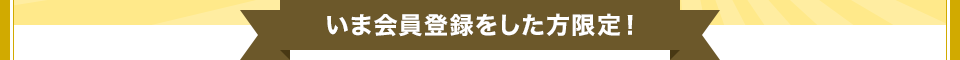 いま会員登録をした方限定！