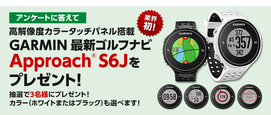 業界 初！ アンケートに答えて 高解像度カラータッチパネル搭載 GARMIN 最新ゴルフナビ ApproachR S6Jを プレゼント！ 抽選で3名様にプレゼント！ カラー（ホワイトまたはブラック）も選べます！