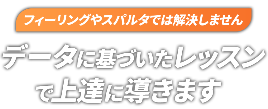 フィーリングやスパルタでは解決しません データに基づいたレッスンで確実に上達に導きます