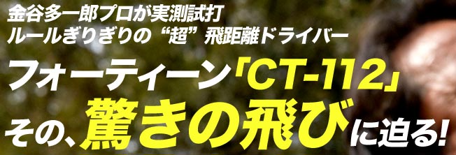 金谷多一郎プロが実測試打 ルールぎりぎりの“超”飛距離ドライバー フォーティーン「CT-112」 その、驚きの飛びに迫る！