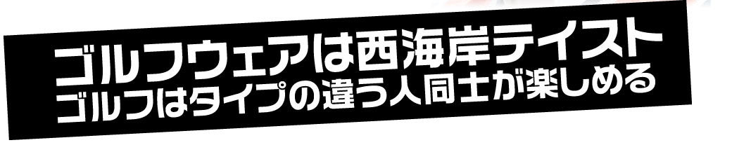 ゴルフウェアは西海岸テイスト。ゴルフはタイプの違う人同士が楽しめる