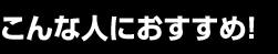 こんな人におすすめ！