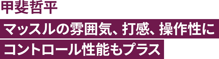 甲斐哲平 マッスルの雰囲気、打感、操作性にコントロール性能もプラス