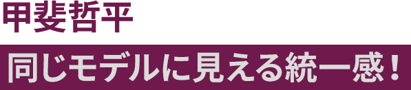 甲斐哲平 同じモデルに見える統一感！