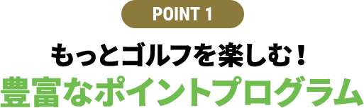 【POINT 1】もっとゴルフを楽しむ！豊富なポイントプログラム