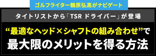 【ゴルフライター鶴原弘高がナビゲート】タイトリストから「TSR ドライバー」が登場。“最適なヘッド×シャフトの組み合わせ”で最大限のメリットを得る方法