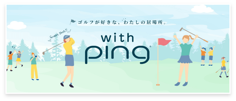 ゴルフが好きな、わたしの居場所。with ping®