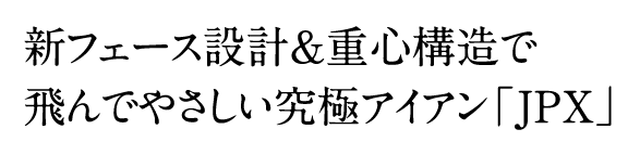 新フェース設計&重心構造で 飛んでやさしい究極アイアン「JPX」 