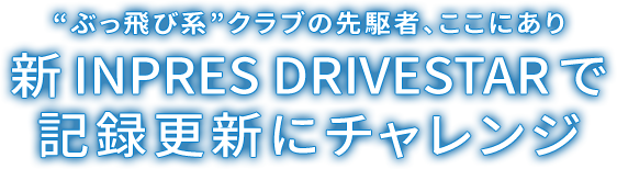 “ぶっ飛び系”クラブの先駆者、ここにあり 新INPRES DRIVESTARで記録更新にチャレンジ