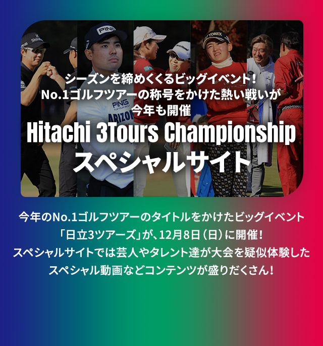 シーズンを締めくくるビッグイベント！No.1ゴルフツアーの称号をかけた熱い戦いが今年も開催 Hitachi 3Tours Championship スペシャルサイト