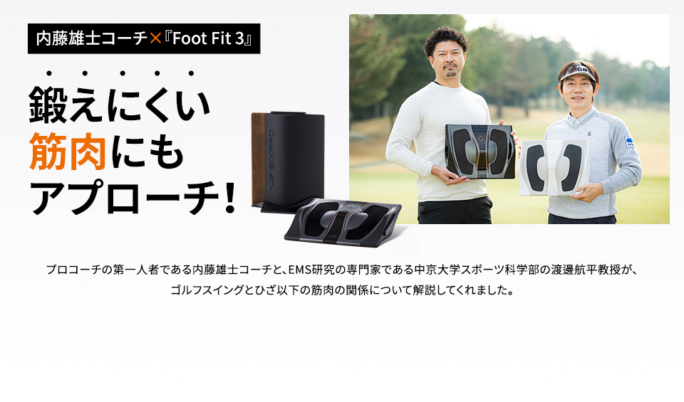 【内藤雄士コーチ×『Foot Fit 3』】鍛えにくい筋肉にもアプローチ！ プロコーチの第一人者である内藤雄士コーチと、EMS研究の専門家である中京大学スポーツ科学部の渡邊​航平教授が、ゴルフスイングとひざ以下の筋肉の関係について解説してくれました。