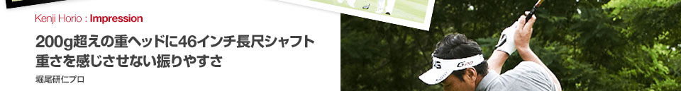 200g超えの重ヘッドに46インチ長尺シャフト 重さを感じさせない振りやすさ 堀尾研仁プロ