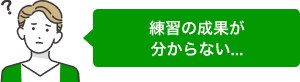 練習の成果が分からない...